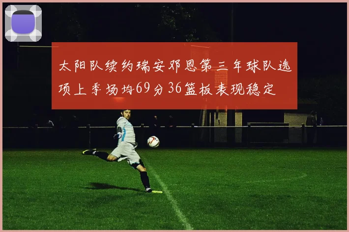 太阳队续约瑞安邓恩第三年球队选项上季场均69分36篮板表现稳定