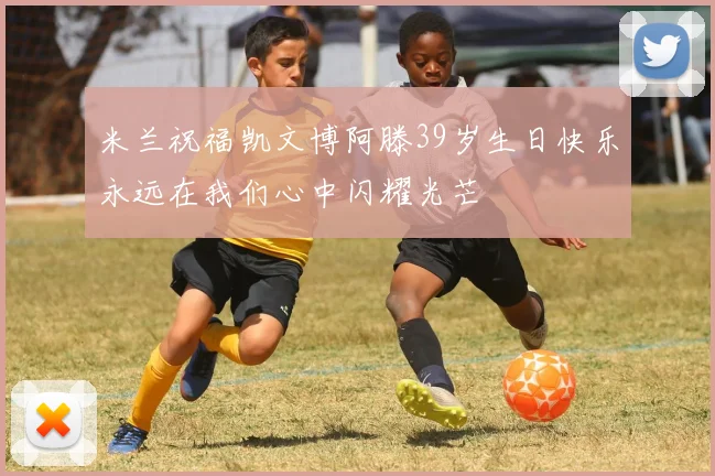 米兰祝福凯文博阿滕39岁生日快乐永远在我们心中闪耀光芒