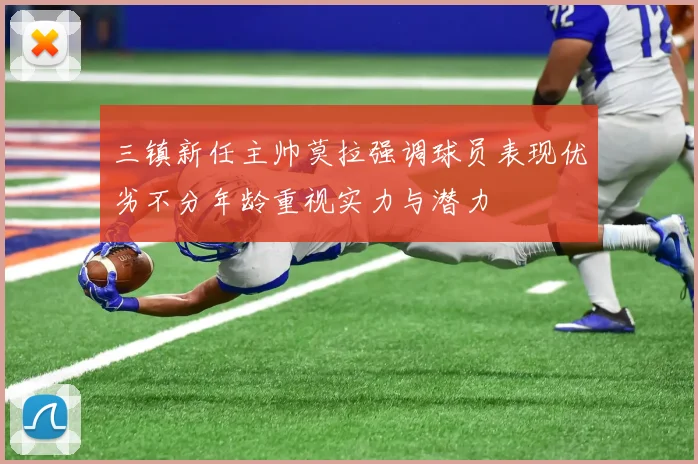 三镇新任主帅莫拉强调球员表现优劣不分年龄重视实力与潜力