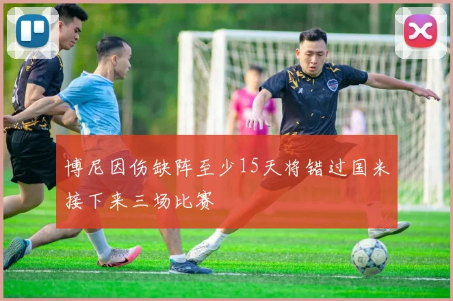 博尼因伤缺阵至少15天将错过国米接下来三场比赛