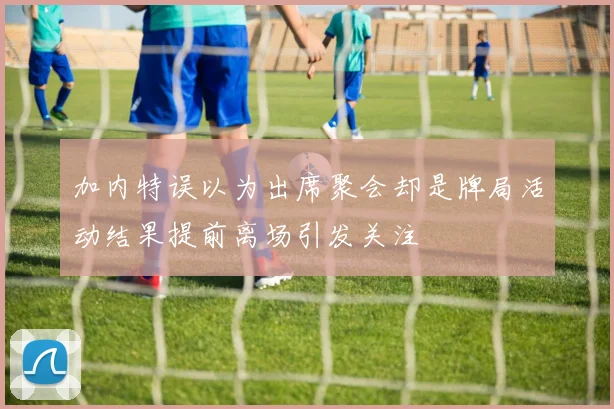 加内特误以为出席聚会却是牌局活动结果提前离场引发关注