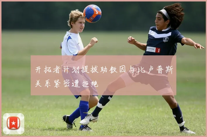 开拓者计划提拔助教因与比卢普斯关系紧密遭拒绝