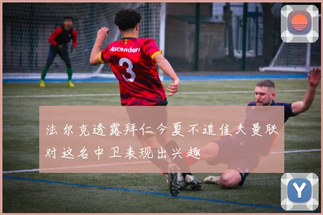 法尔克透露拜仁今夏不追佳夫曼联对这名中卫表现出兴趣