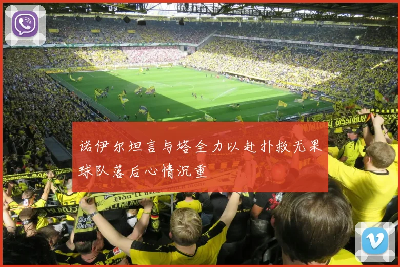 诺伊尔坦言与塔全力以赴扑救无果球队落后心情沉重