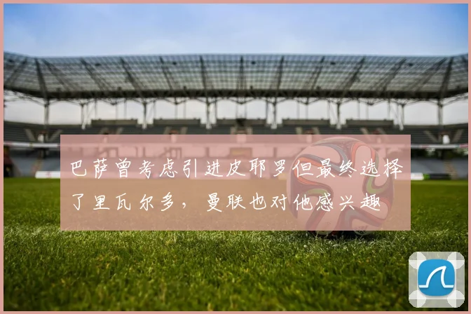 巴萨曾考虑引进皮耶罗但最终选择了里瓦尔多，曼联也对他感兴趣