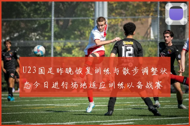U23国足昨晚恢复训练与散步调整状态今日进行场地适应训练以备战赛事