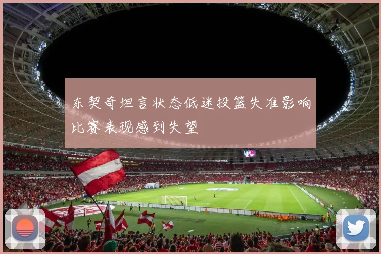 东契奇坦言状态低迷投篮失准影响比赛表现感到失望