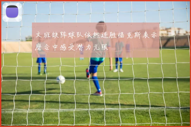 文班缺阵球队依然连胜福克斯表示磨合中感受潜力无限
