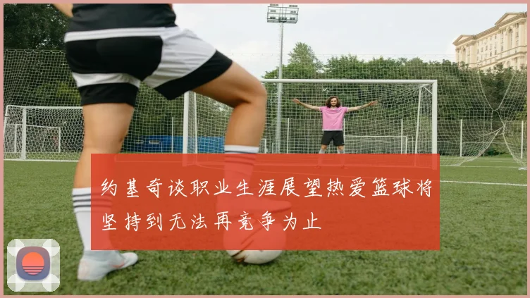 约基奇谈职业生涯展望热爱篮球将坚持到无法再竞争为止