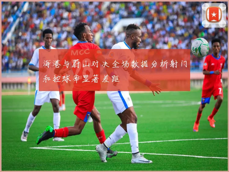 海港与蔚山对决全场数据分析射门和控球率显著差距